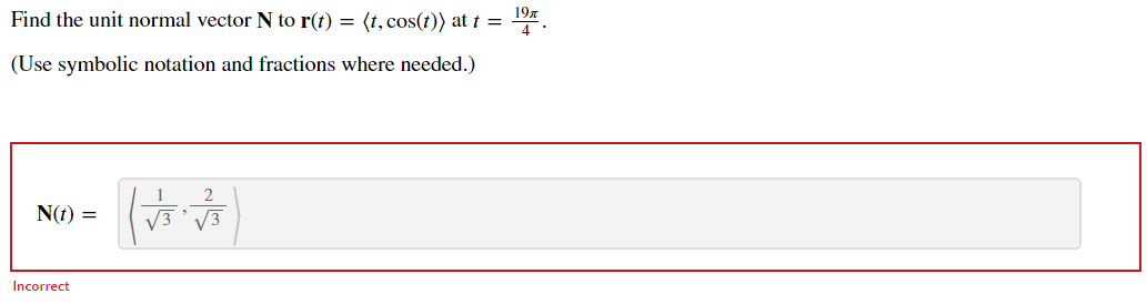 Find the unit normal vector N to r(t) = (t, cos(t)) at t =
197
(Use symbolic notation and fractions where needed.)
N(t) =
Incorrect
1
2
√3√√3