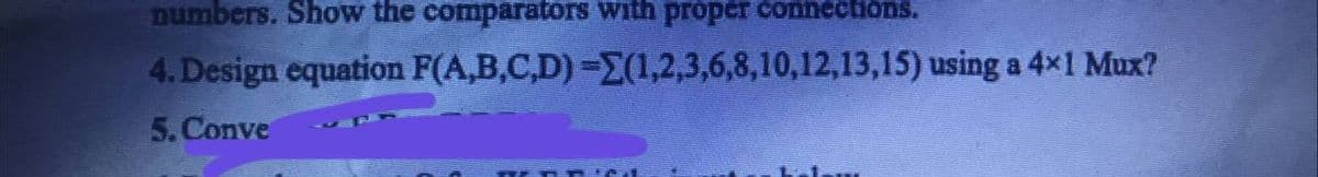 numbers. Show the comparators with proper connections.
4. Design equation
5. Conve
F(A,B,C,D)=(1,2,3,6,8,10,12,13,15) using a 4x1 Mux?