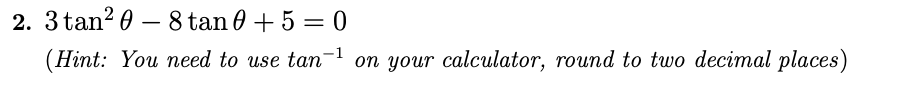 2. 3 tan? 0 – 8 tan 0 + 5 = 0
(Hint: You need to use tan on your calculator, round to two decimal places)
