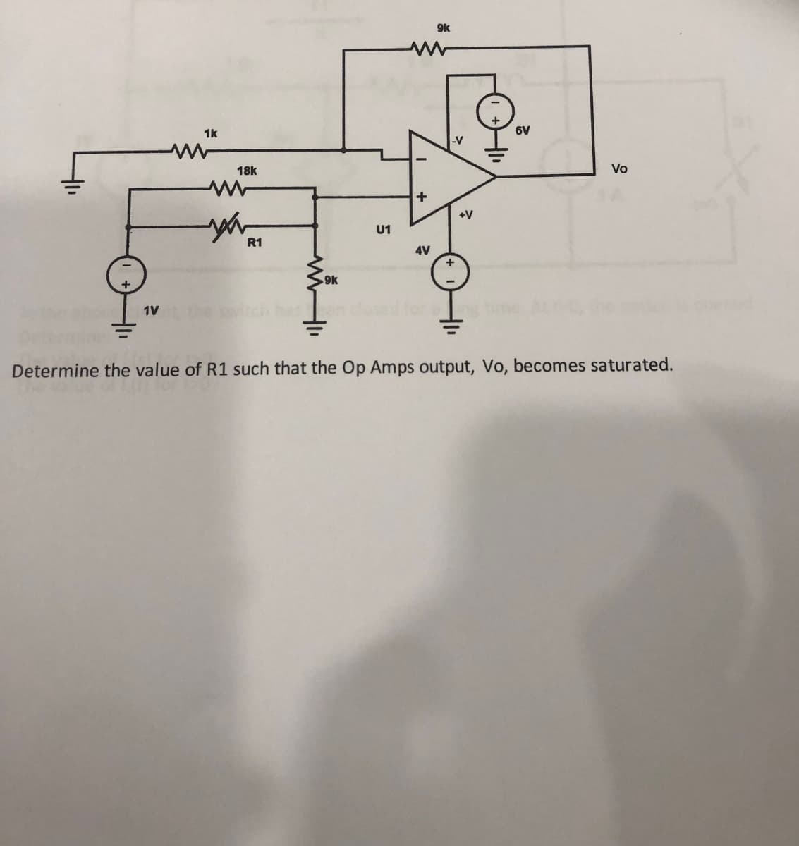 +
1V
1k
18k
you
R1
>9k
U1
+
4V
9k
-V
+
+V
for ang
6V
Vo
Determine the value of R1 such that the Op Amps output, Vo, becomes saturated.