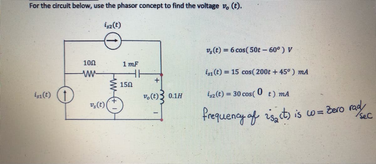 For the circuit below, use the phasor concept to find the voltage v, (t).
isz(t)
is1 (t)
10Ω
www.
vs (t)
ww
+
1mF
150
11
+
v (t)
0.1H
vs (t) = 6 cos (50t - 60°) V
is1 (t) = 15 cos(200t + 45°) mA
is2 (t) = 30 cos( t) mA
0
frequency of it) is to zero rad/