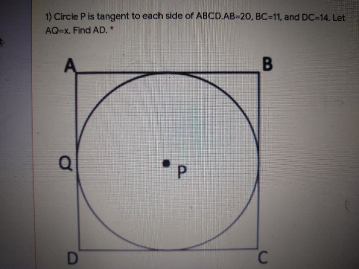 1) Circle P is tangent to each side of ABCD.AB=20, BC=11, and DC-14. Let
AQ=x. Find AD.*
B
C
P
