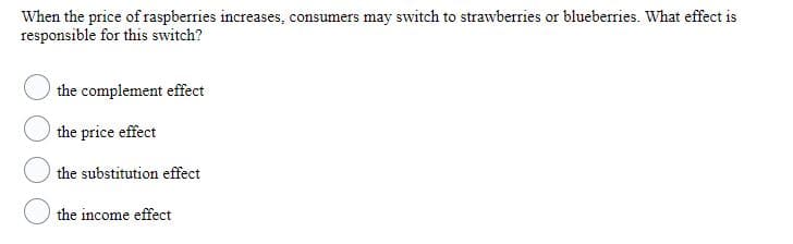 When the price of raspberries increases, consumers may switch to strawberries or blueberries. What effect is
responsible for this switch?
the complement effect
the price effect
the substitution effect
the income effect
