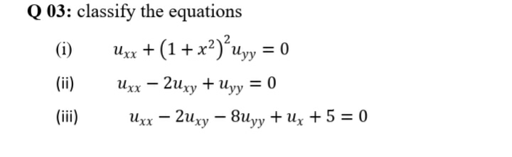 Q 03: classify the equations
(i)
Ux + (1+x²)°uyy = o
(ii)
Uxx – 2uxy + Uyy = 0
(ii)
Uxx – 2uxy – 8uyy + Ux + 5 = 0
