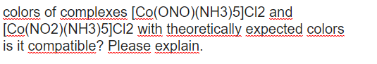 colors of complexes [Co(ONO)(NH3)5]CI2 and
[Co(NO2)(NH3)5]Cl2 with theoretically expected colors
is it compatible? Please explain.
