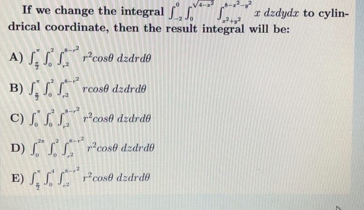 8-z2-v?
If we change the integral , S
drical coordinate, then the result integral will be:
x dzdydx to cylin-
A) S rPcose dzdrdł
B) [, [,
rcose dzdrd0
C) SS Pcose dzdrde
S .
D) S "cost dzdrdt
E) ſ, Pcost dzdrdo
