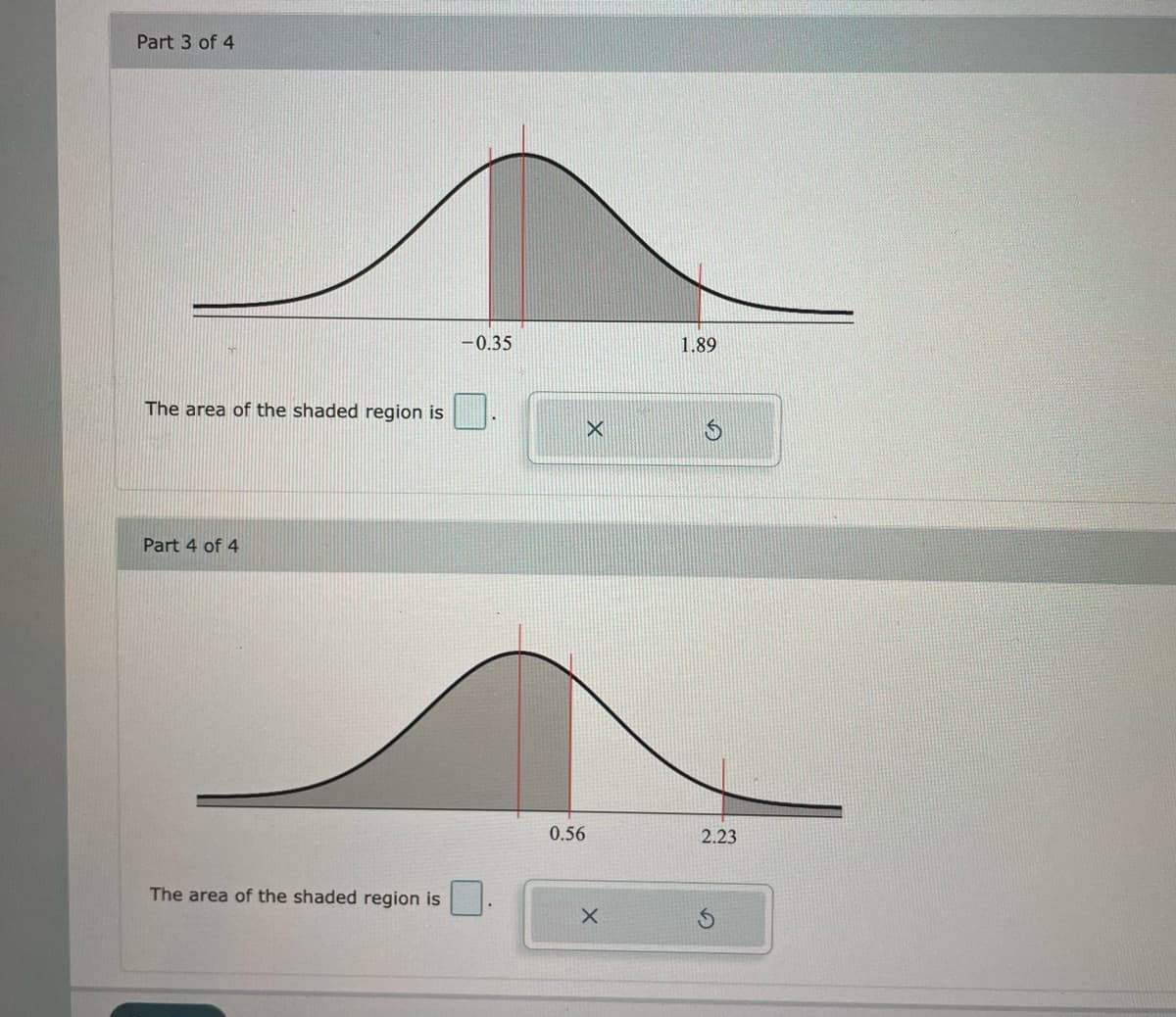 Part 3 of 4
-0.35
1.89
The area of the shaded region is
Part 4 of 4
0.56
2.23
The area of the shaded region is
