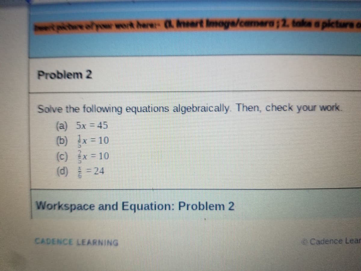 wt piee ofpoer wort here- Anvert Imoge/cemera; 2. toks a picture on
Problem 2
Solve the following equations algebraically. Then, check your work.
(a) 5x = 45
(b) x = 10
(c) x = 10
(d) = 24
Workspace and Equation: Problem 2
CADENCE LEARNING
e Cadence Lear
