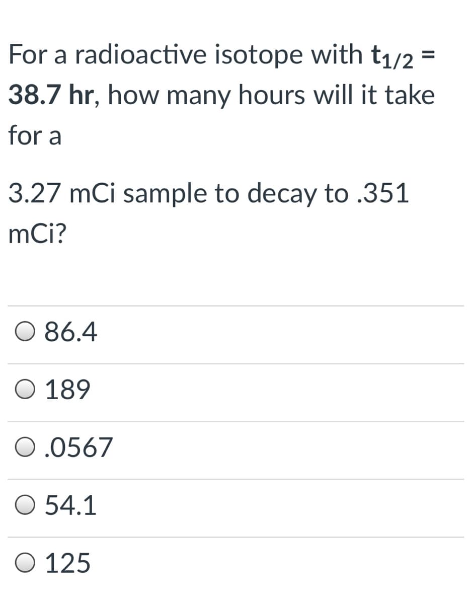 For a radioactive isotope with t1/2
%D
38.7 hr, how many hours will it take
for a
3.27 mCi sample to decay to .351
mCi?
O 86.4
Ο 189
0.0567
O 54.1
Ο 125
