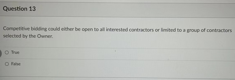 Question 13
Competitive bidding could either be open to all interested contractors or limited to a group of contractors
selected by the Owner.
O True
False
