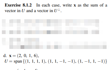 Exercise 8.1.2 In each case, write x as the sum of a
vector in U and a vector in U+.
d. x=(2, 0, 1, 6),
U = span {(1, 1, 1, 1), (1, 1, −1, −1), (1, −1, 1, −1)}