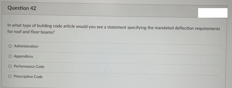 Question 42
In what type of building code article would you see a statement specifying the mandated deflection requirements
for roof and floor beams?
Administration
O Appendices
O Performance Code
Prescriptive Code
