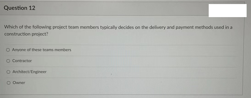 Question 12
Which of the following project team members typically decides on the delivery and payment methods used in a
construction project?
O Anyone of these teams members
O Contractor
O Architect/Engineer
O Owner
