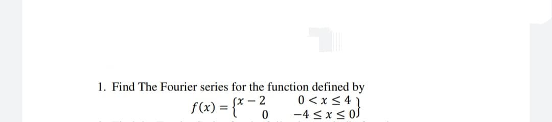 1. Find The Fourier series for the function defined by
0 < x < 4 1
-4 < x < 0J
Sx – 2
f(x) = {*
