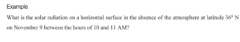 Example
What is the solar radiation on a horizontal surface in the absence of the atmosphere at latitude 36° N
on November 9 between the hours of 10 and 11 AM?
