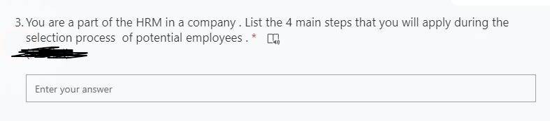 3. You are a part of the HRM in a company . List the 4 main steps that you will apply during the
selection process of potential employees. *
Enter your answer
