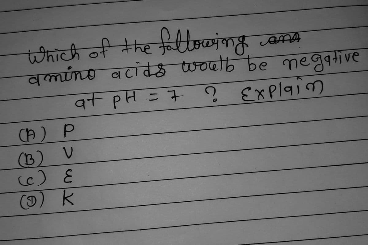 Which of the following
and
amino acids would be negative
at pH = 7 ? Explain
(A) P
(B) V
(c) E
(1) K