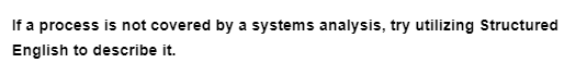 If a process is not covered by a systems analysis, try utilizing Structured
English to describe it.