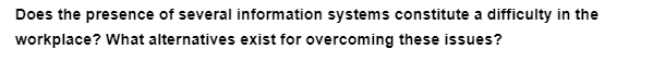 Does the presence of several information systems constitute a difficulty in the
workplace? What alternatives exist for overcoming these issues?