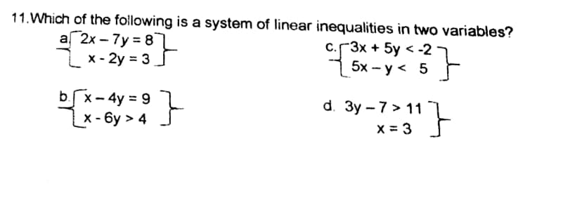 11.Which of the following is a system of linear inequalities in two variables?
a 2x – 7y = 8
x - 2y = 3
С.ГЗх + 5y < -2
5x - y < 5
bx- 4y = 9
|x - 6y > 4
d. Зу -7 > 11
x = 3
