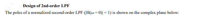 Design of 2nd-order LPF
The poles of a normalized second-order LPF ([H(w = 0)| = 1) is shown on the complex plane below:
%3D
