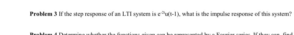 Problem 3 If the step response of an LTI system is e2'u(t-1), what is the impulse response of this system?
Problomn 4 Dotermine whother the Gınctions given con be renresented b a Fourior sories € they con find
