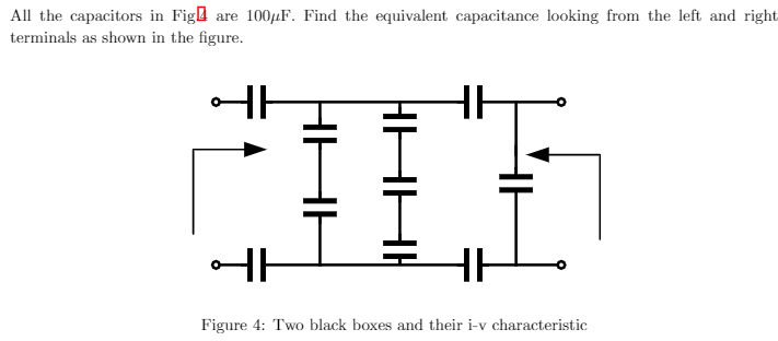 All the capacitors in Figl are 1004F. Find the equivalent capacitance looking from the left and right
terminals as shown in the figure.
Figure 4: Two black boxes and their i-v characteristic
