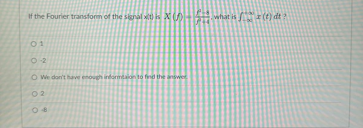 If the Fourier transform of the signal x(t) is X (f)
01
O-2
O We don't have enough informtaion to find the answer.
02
O-8
f²-8
f²+4
what is fx (t) dt ?