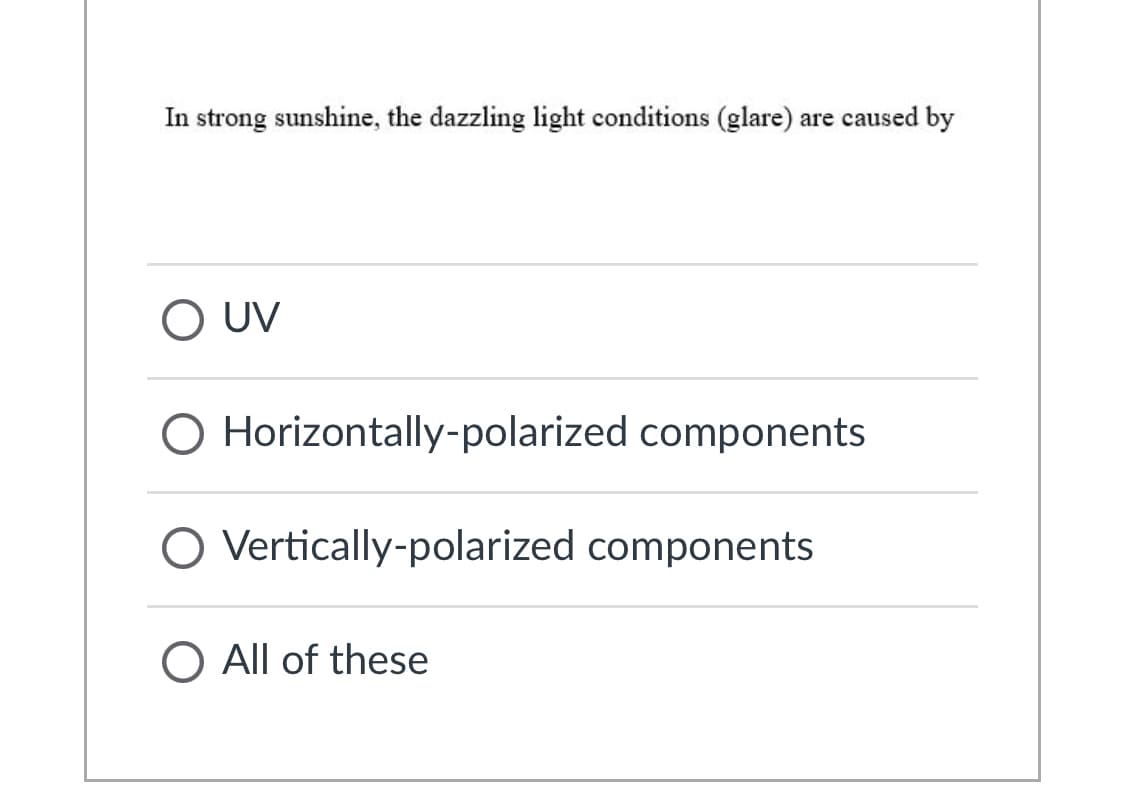 In strong sunshine, the dazzling light conditions (glare) are caused by
O UV
O Horizontally-polarized components
O Vertically-polarized components
O All of these
