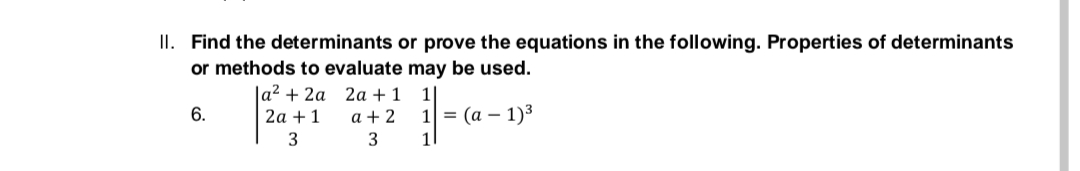 II. Find the determinants or prove the equations in the following. Properties of determinants
or methods to evaluate may be used.
1
la² + 2a
2a + 1
3
2a + 1
a+2
6.
1 = (a - 1)³
3
1