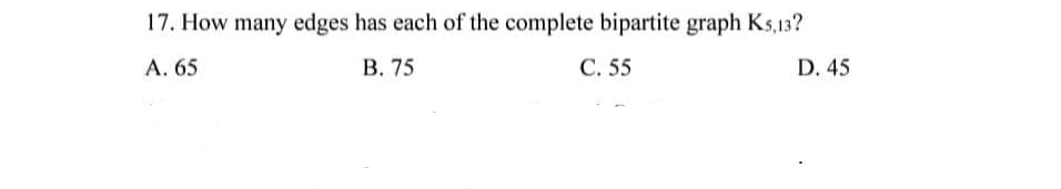 17. How many edges has each of the complete bipartite graph Ks,13?
A. 65
B. 75
C. 55
D. 45