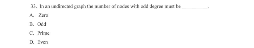 33. In an undirected graph the number of nodes with odd degree must be
A. Zero
B. Odd
C. Prime
D. Even