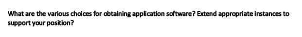 What are the various choices for obtaining application software? Extend appropriate instances to
support your position?
