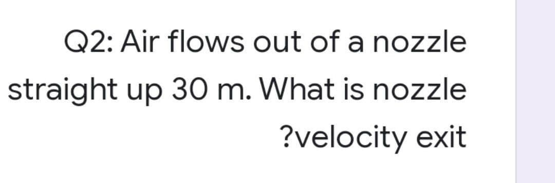 Q2: Air flows out of a nozzle
straight up 30 m. What is nozzle
?velocity exit