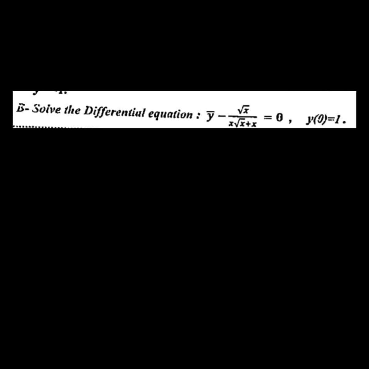 B-Soive the Differential equation: y
x√x+x
= 0, y(9)=1.