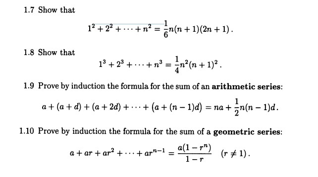 1.7 Show that
1.8 Show that
1² +2²+ +
n(n + 1) (2n + 1).
1³ + 2³ + ... + n³ =
n²(n + 1)² .
1.9 Prove by induction the formula for the sum of an arithmetic series:
a + (a + d) + (a + 2d) +
+ ½n(n − 1)d.
+(a + (n − 1)d) = na +
1.10 Prove by induction the formula for the sum of a geometric series:
a +ar+ar²+...+ ar-1
a(1-¹)
1-r
(r = 1).