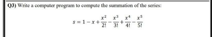 Q3) Write a computer program to compute the summation of the series:
S=1-x+
x² x³ x4 x5
2! 3! 4! 5!