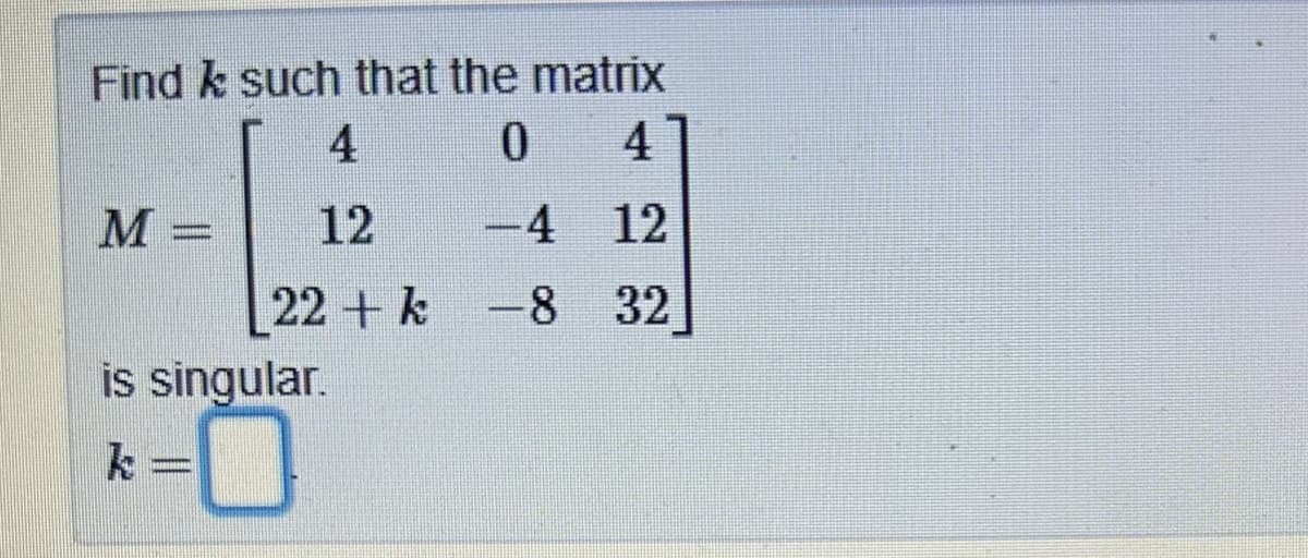 Find & such that the matrix
4
0
4
12
-4 12
22k
-8 32
M =
w
is singular.