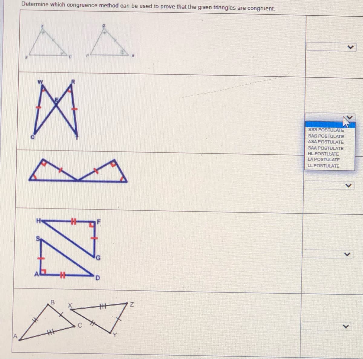 Determine which congruence method can be used to prove that the given triangles are congruent.
AA.
SSS POSTULATE
SAS POSTULATE
ASA POSTULATE
SAA POSTULATE
HL POSTU ATE
LA POSTULATE
LL POSTULATE
H
D.
A
Y
