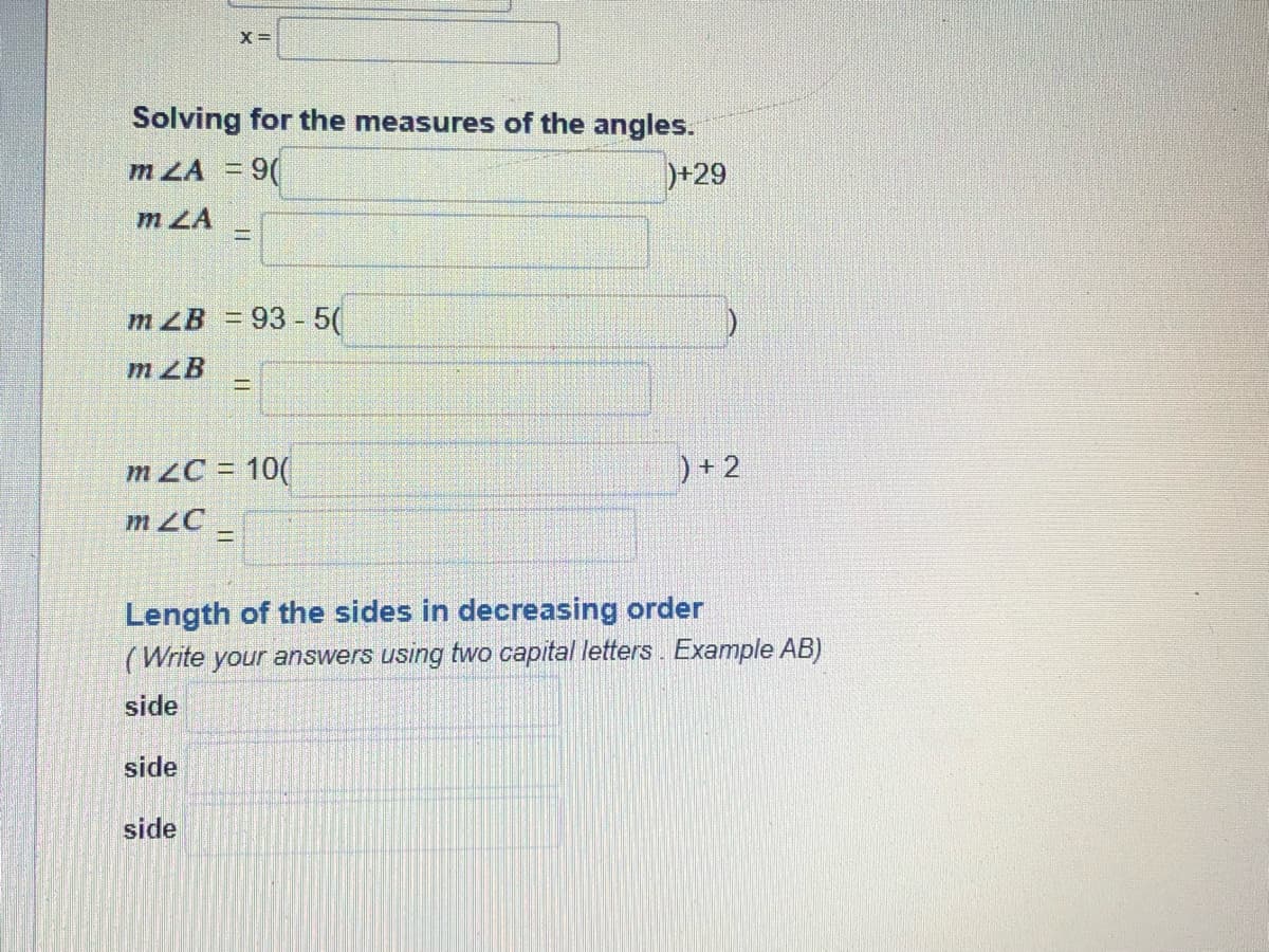 Solving for the measures of the angles.
m ZA = 9(
)+29
m ZA
m ZB =93- 5(
mZB
%3D
m 2C = 10(
)+ 2
m 2C -
Length of the sides in decreasing order
(Write your answers using two capital letters . Example AB)
side
side
side
