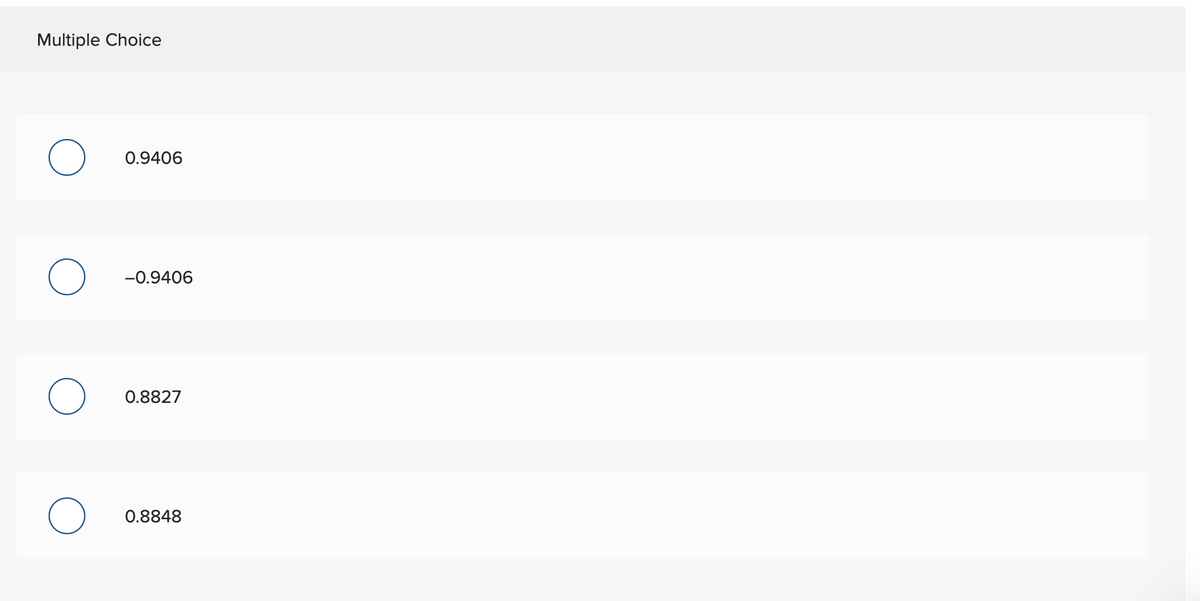 ### Educational Multiple Choice Question

**Please select the correct answer from the options below:**

- **Option A:** 0.9406
- **Option B:** -0.9406
- **Option C:** 0.8827
- **Option D:** 0.8848

*Note: This is a standard multiple-choice question designed to test your understanding of numerical values. Please choose the option that best answers the question provided in your study material.*