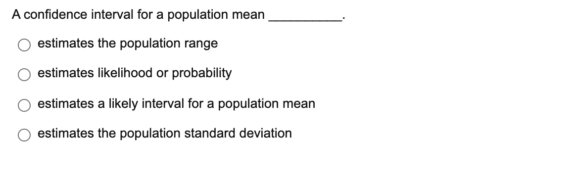 A confidence interval for a population mean
estimates the population range
estimates likelihood or probability
estimates a likely interval for a population mean
estimates the population standard deviation
