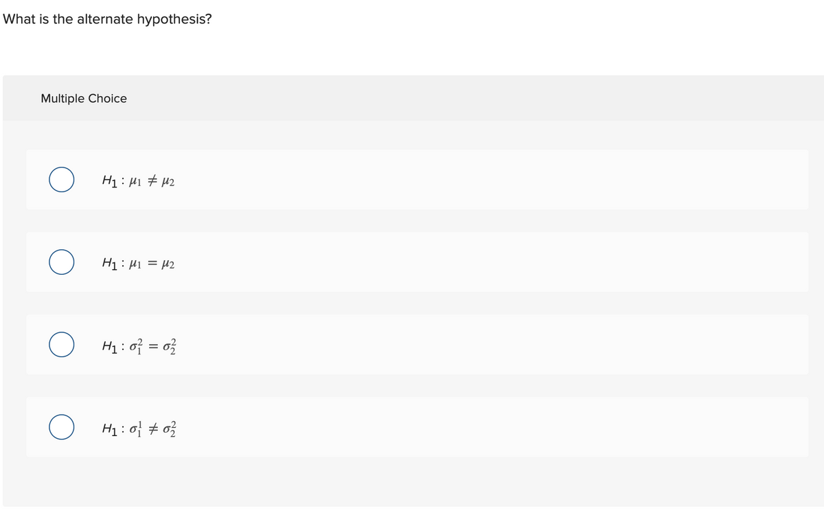 What is the alternate hypothesis?
Multiple Choice
H1: H1 # 42
H1: H1 = µ2
H1 : of = o}
H1:0f # 0}
