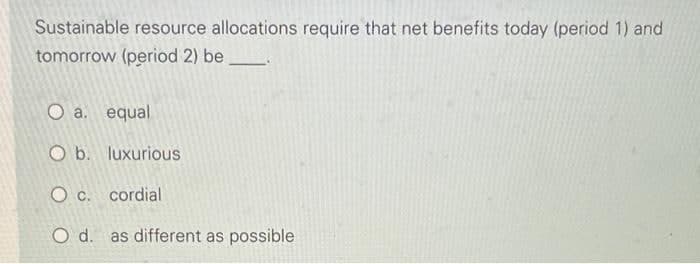 Sustainable resource allocations require that net benefits today (period 1) and
tomorrow (period 2) be
O a. equal
O b. luxurious
O c. cordial
O d. as different as possible
