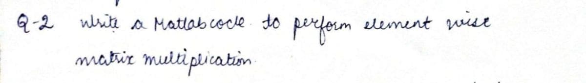 Q-2 write a Matlab cocle. to
perform
element wise
matiz multipicatin

