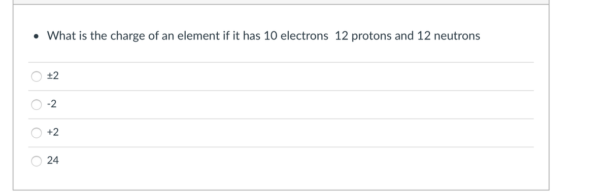 • What is the charge of an element if it has 10 electrons 12 protons and 12 neutrons
O
C
+2
+2
24