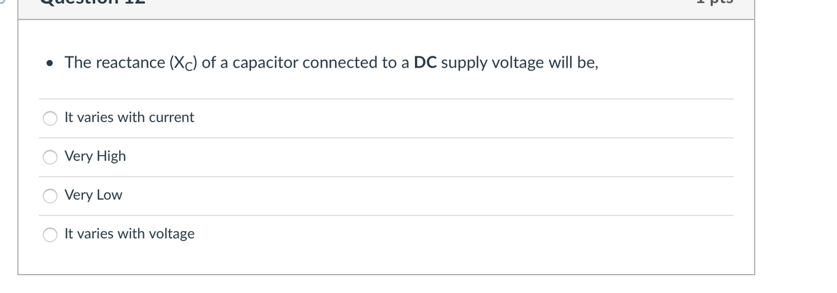 • The reactance (Xc) of a capacitor connected to a DC supply voltage will be,
It varies with current
Very High
Very Low
It varies with voltage