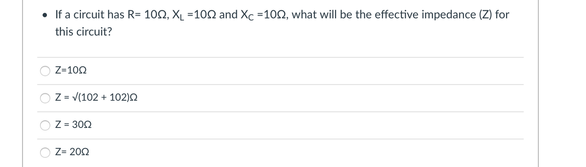 • If a circuit has R= 100, X₁ =1002 and Xc =1002, what will be the effective impedance (Z) for
this circuit?
Z=10Q2
Z = √(102 +102)Q
Z = 300
Z= 2002