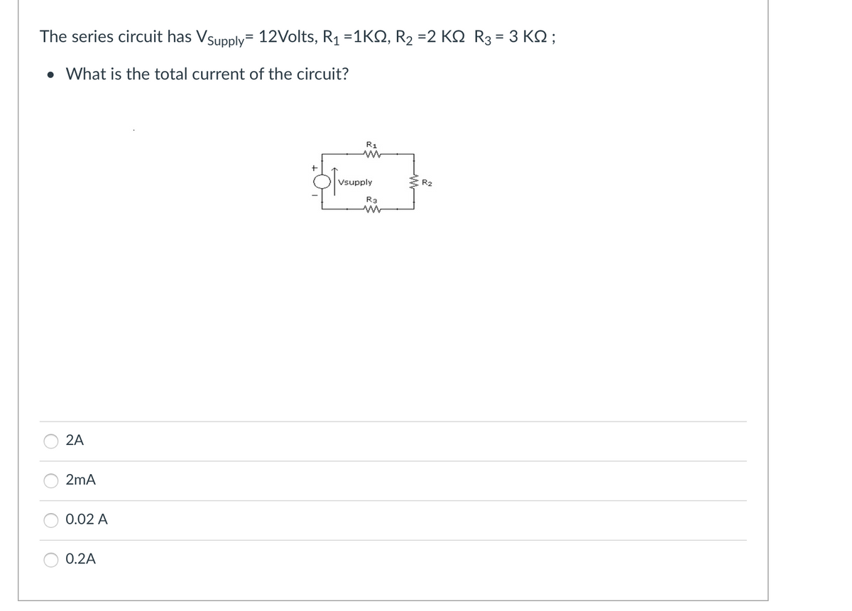 The series circuit has Vsupply 12Volts, R₁ =1KQ, R₂ =2 KQ R3 = 3 KQ ;
• What is the total current of the circuit?
2A
2mA
0.02 A
0.2A
R1
ww
Vsupply
R3
www
ZR₂