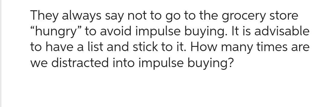 They always say not to go to the grocery store
"hungry" to avoid impulse buying. It is advisable
to have a list and stick to it. How many times are
we distracted into impulse buying?